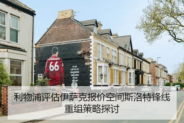 利物浦评估伊萨克报价空间斯洛特锋线重组策略探讨