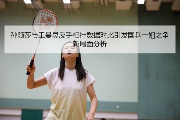 孙颖莎与王曼昱反手相持数据对比引发国乒一姐之争新局面分析