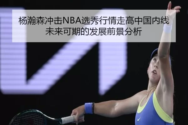 杨瀚森冲击NBA选秀行情走高中国内线未来可期的发展前景分析