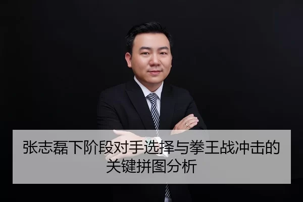 张志磊下阶段对手选择与拳王战冲击的关键拼图分析