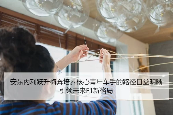 安东内利跃升梅奔培养核心青年车手的路径日益明晰引领未来F1新格局