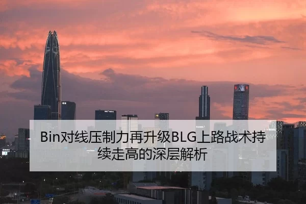Bin对线压制力再升级BLG上路战术持续走高的深层解析