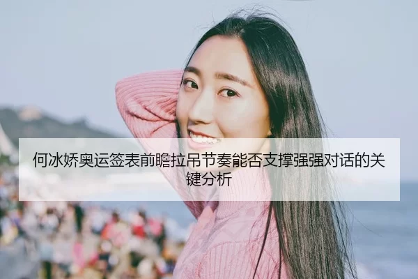 何冰娇奥运签表前瞻拉吊节奏能否支撑强强对话的关键分析