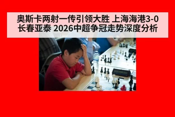 奥斯卡两射一传引领大胜 上海海港3-0长春亚泰 2026中超争冠走势深度分析