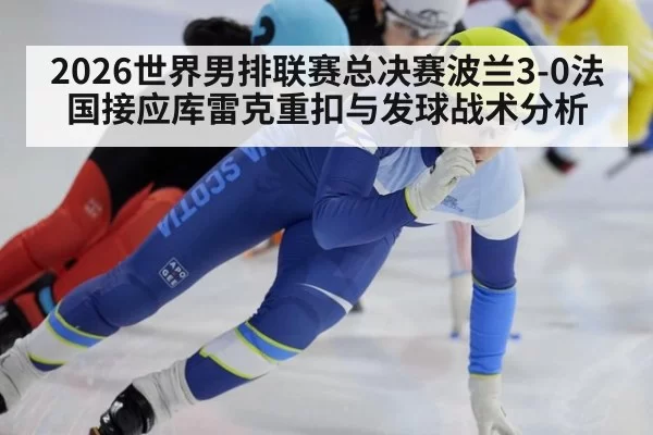 2026世界男排联赛总决赛波兰3-0法国接应库雷克重扣与发球战术分析