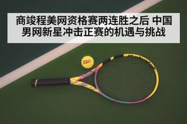 商竣程美网资格赛两连胜之后 中国男网新星冲击正赛的机遇与挑战