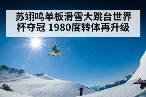 苏翊鸣单板滑雪大跳台世界杯夺冠 1980度转体再升级