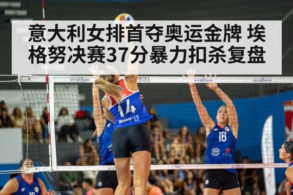意大利女排首夺奥运金牌 埃格努决赛37分暴力扣杀复盘